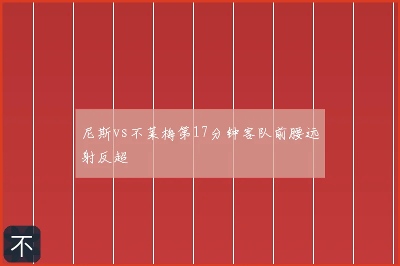尼斯vs不莱梅第17分钟客队前腰远射反超