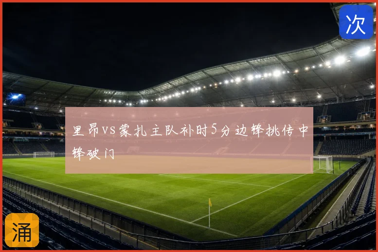 里昂vs蒙扎主队补时5分边锋挑传中锋破门