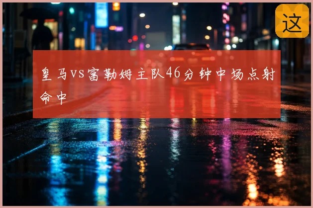 皇马vs富勒姆主队46分钟中场点射命中