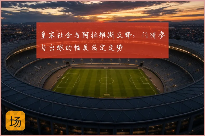 皇家社会与阿拉维斯交锋,门将参与出球的幅度或定走势