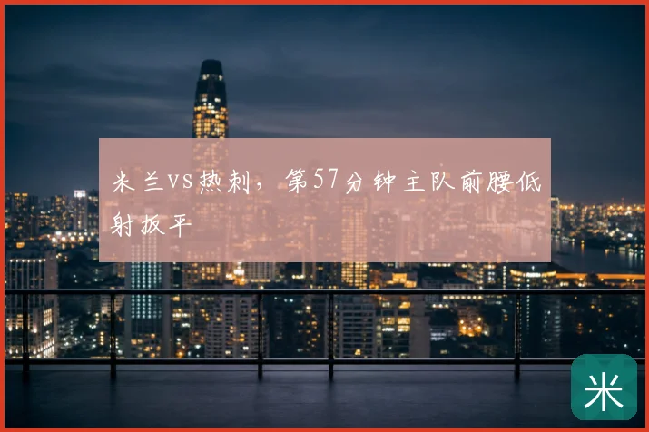 米兰vs热刺,第57分钟主队前腰低射扳平