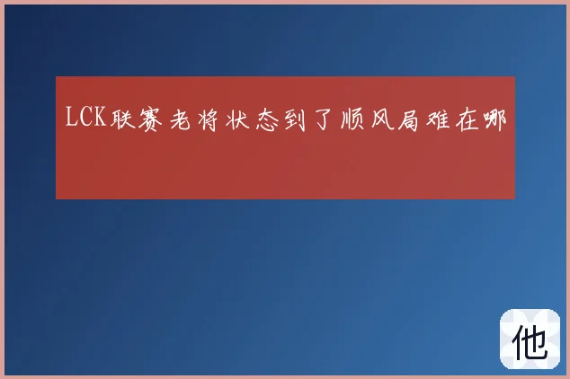 LCK联赛老将状态到了顺风局难在哪