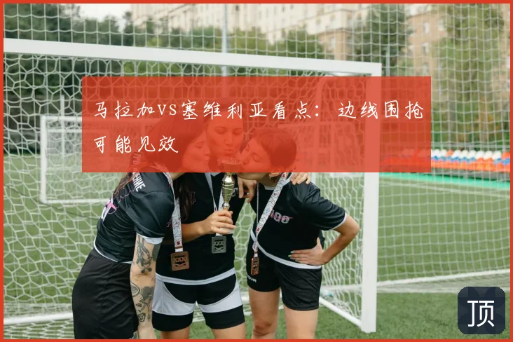 马拉加vs塞维利亚看点:边线围抢可能见效