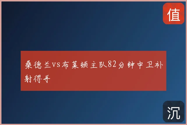 桑德兰vs布莱顿主队82分钟中卫补射得手