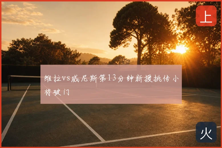 维拉vs威尼斯第13分钟新援挑传小将破门