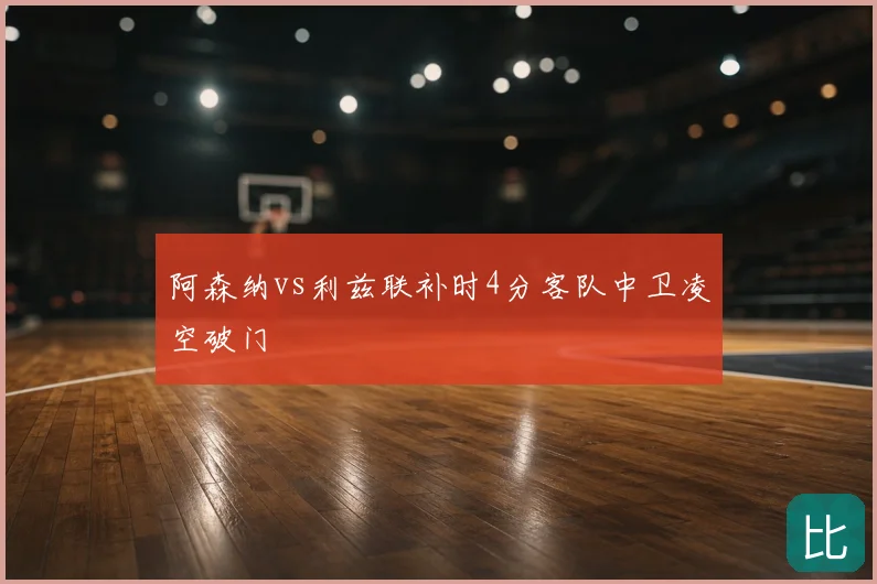 阿森纳vs利兹联补时4分客队中卫凌空破门