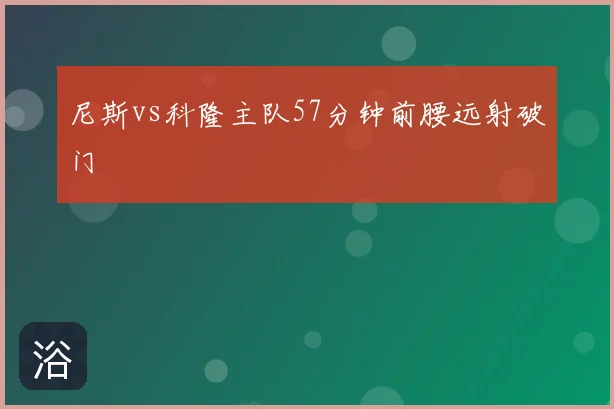 尼斯vs科隆主队57分钟前腰远射破门