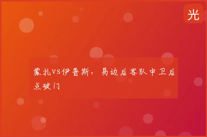 蒙扎vs伊普斯，易边后客队中卫后点破门