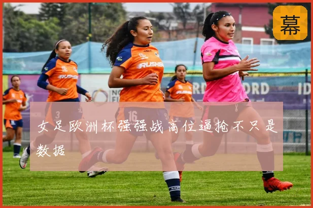 女足欧洲杯强强战高位逼抢不只是数据